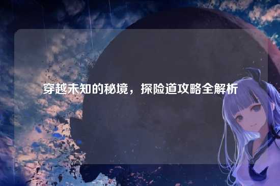 穿越未知的秘境,探险道攻略全解析