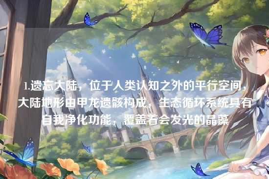 1.遗忘大陆，位于人类认知之外的平行空间，大陆地形由甲龙遗骸构成，生态循环系统具有自我净化功能，覆盖着会发光的晶藻