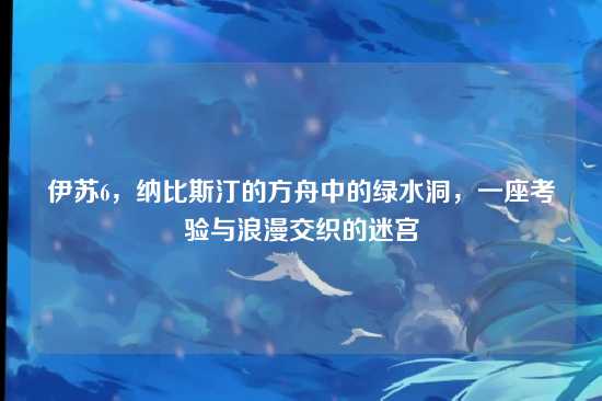 伊苏6,纳比斯汀的方舟中的绿水洞,一座考验与浪漫交织的迷宫