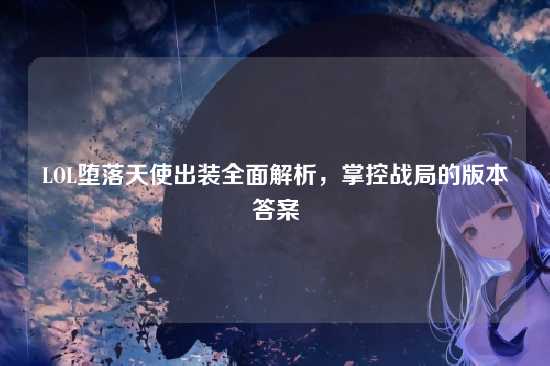LOL堕落天使出装全面解析,掌控战局的版本答案