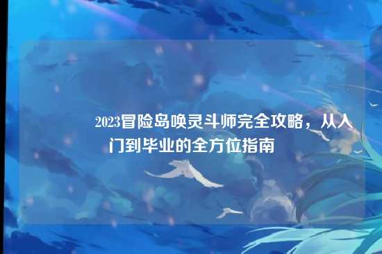 ?2023冒险岛唤灵斗师完全攻略,从入门到毕业的全方位指南