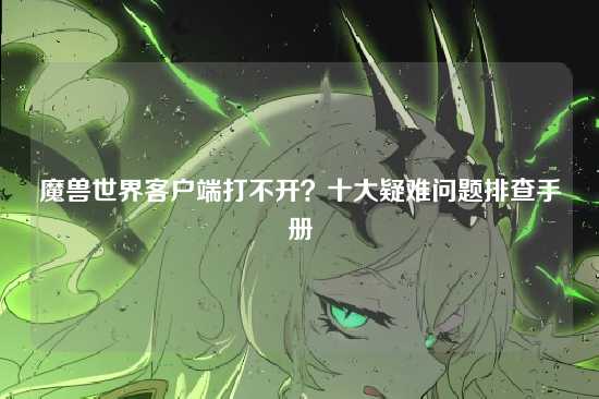 魔兽世界客户端打不开?十大疑难问题排查手册