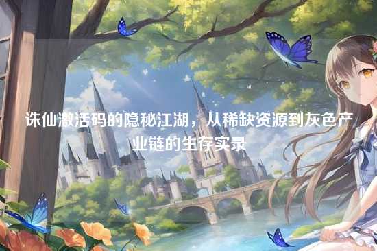诛仙激活码的隐秘江湖，从稀缺资源到灰色产业链的生存实录