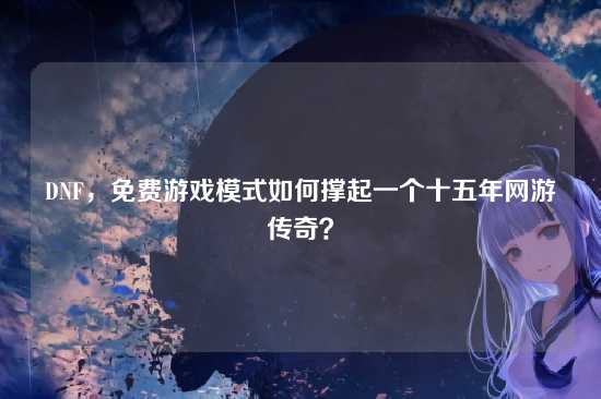 DNF,免费游戏模式如何撑起一个十五年网游传奇?