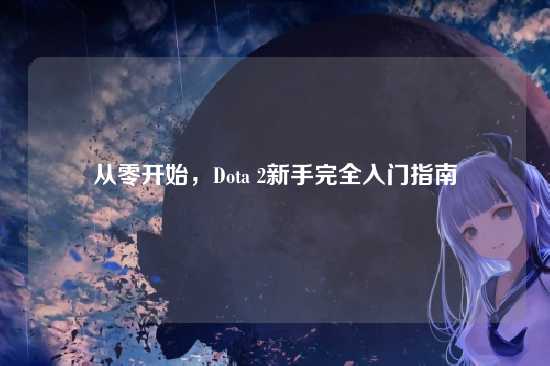 从零开始,Dota 2新手完全入门指南