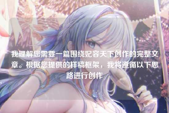 我理解您需要一篇围绕妃容天下创作的完整文章。根据您提供的样稿框架,我将遵循以下思路进行创作