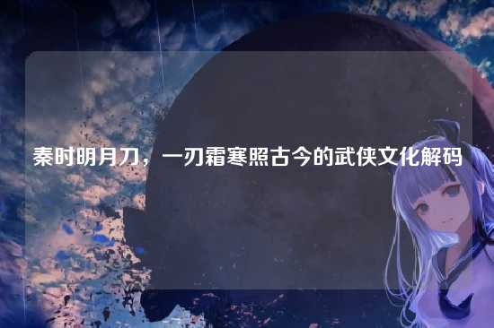 秦时明月刀，一刃霜寒照古今的武侠文化解码