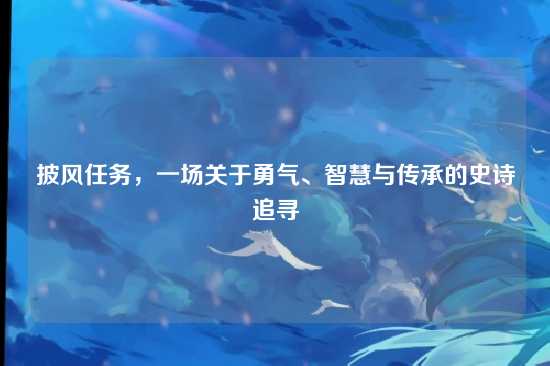 披风任务,一场关于勇气、智慧与传承的史诗追寻