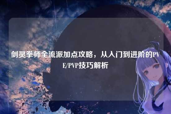 剑灵拳师全流派加点攻略,从入门到进阶的PVE/PVP技巧解析