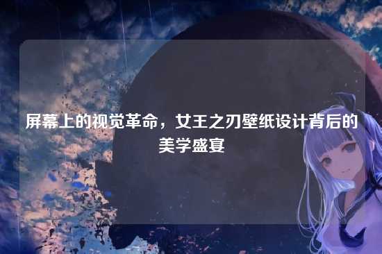 屏幕上的视觉革命,女王之刃壁纸设计背后的美学盛宴