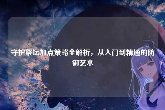 守护祭坛加点策略全解析,从入门到精通的防御艺术