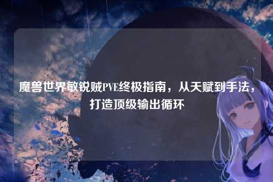 魔兽世界敏锐贼PVE终极指南,从天赋到手法,打造顶级输出循环