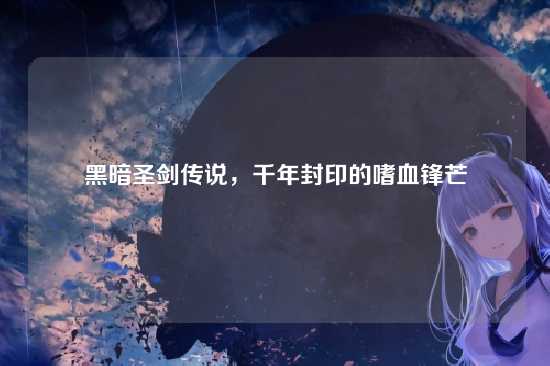 黑暗圣剑传说,千年封印的嗜血锋芒