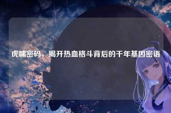 虎啸密码,揭开热血格斗背后的千年基因密语