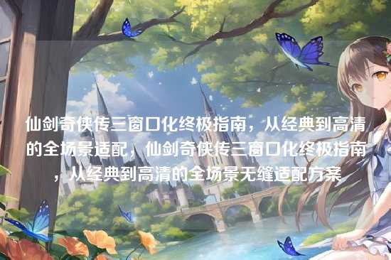 仙剑奇侠传三窗口化终极指南，从经典到高清的全场景适配，仙剑奇侠传三窗口化终极指南，从经典到高清的全场景无缝适配方案
