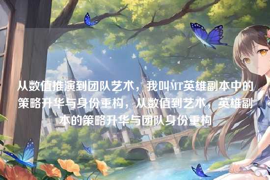从数值推演到团队艺术,我叫MT英雄副本中的策略升华与身份重构,从数值到艺术,英雄副本的策略升华与团队身份重构