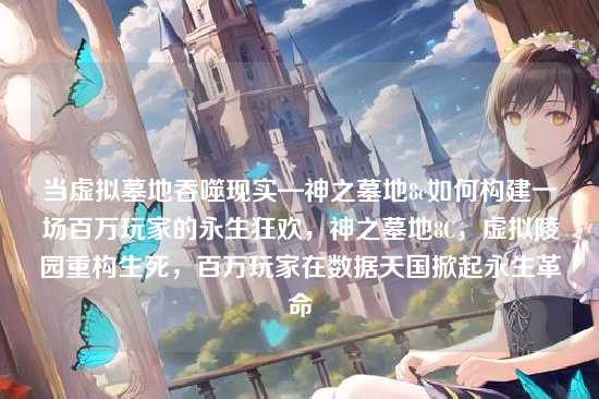 当虚拟墓地吞噬现实—神之墓地8c如何构建一场百万玩家的永生狂欢,神之墓地8C,虚拟陵园重构生死,百万玩家在数据天国掀起永生革命