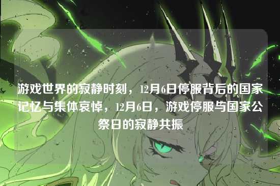 游戏世界的寂静时刻,12月6日停服背后的国家记忆与集体哀悼,12月6日,游戏停服与国家公祭日的寂静共振