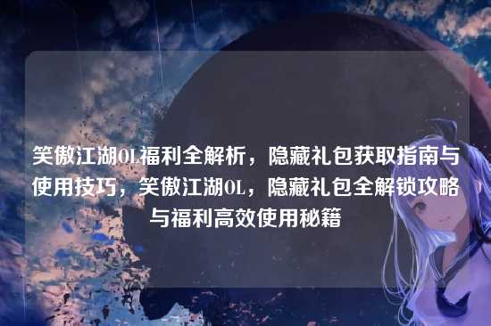 笑傲江湖OL福利全解析,隐藏礼包获取指南与使用技巧,笑傲江湖OL,隐藏礼包全解锁攻略与福利高效使用秘籍