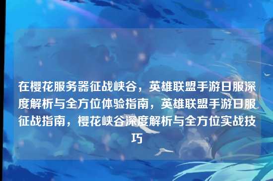 在樱花服务器征战峡谷,英雄联盟手游日服深度解析与全方位体验指南,英雄联盟手游日服征战指南,樱花峡谷深度解析与全方位实战技巧