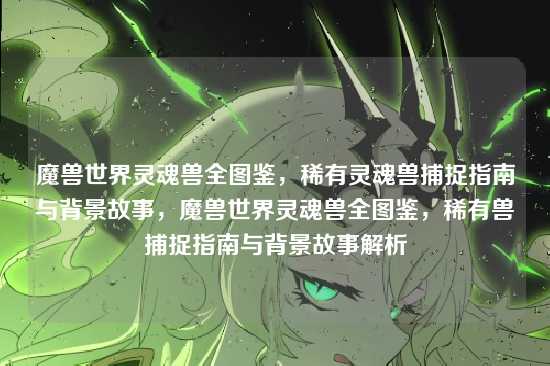 魔兽世界灵魂兽全图鉴,稀有灵魂兽捕捉指南与背景故事,魔兽世界灵魂兽全图鉴,稀有兽捕捉指南与背景故事解析