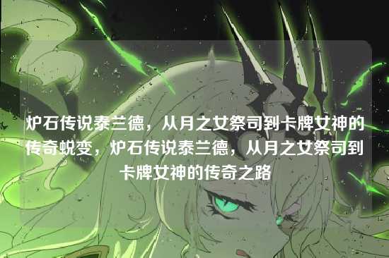 炉石传说泰兰德,从月之女祭司到卡牌女神的传奇蜕变,炉石传说泰兰德,从月之女祭司到卡牌女神的传奇之路