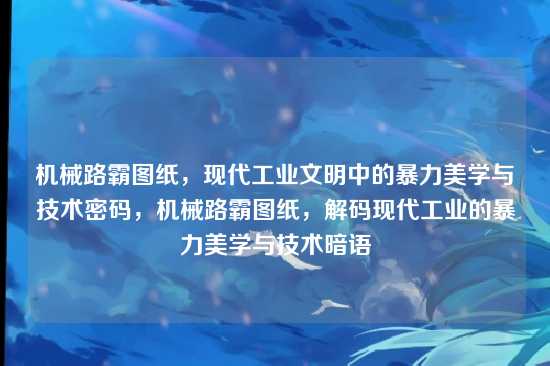 机械路霸图纸,现代工业文明中的暴力美学与技术密码,机械路霸图纸,解码现代工业的暴力美学与技术暗语
