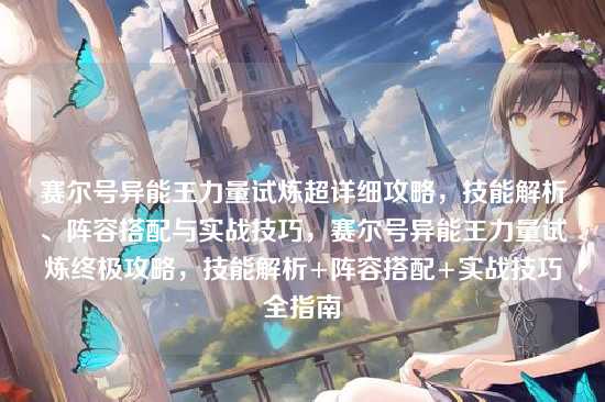 赛尔号异能王力量试炼超详细攻略，技能解析、阵容搭配与实战技巧，赛尔号异能王力量试炼终极攻略，技能解析+阵容搭配+实战技巧全指南
