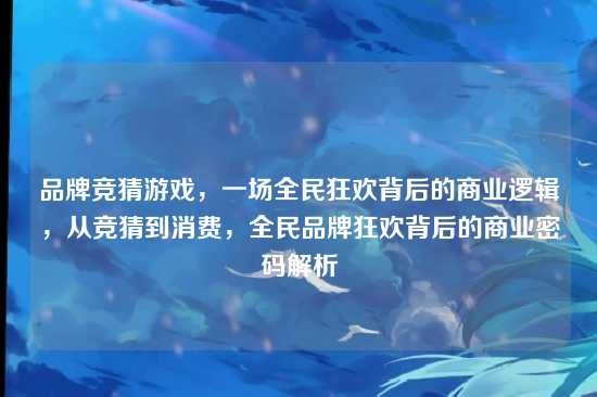 品牌竞猜游戏，一场全民狂欢背后的商业逻辑，从竞猜到消费，全民品牌狂欢背后的商业密码解析