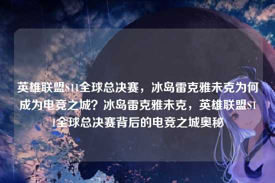 英雄联盟S11全球总决赛,冰岛雷克雅未克为何成为电竞之城?冰岛雷克雅未克,英雄联盟S11全球总决赛背后的电竞之城奥秘