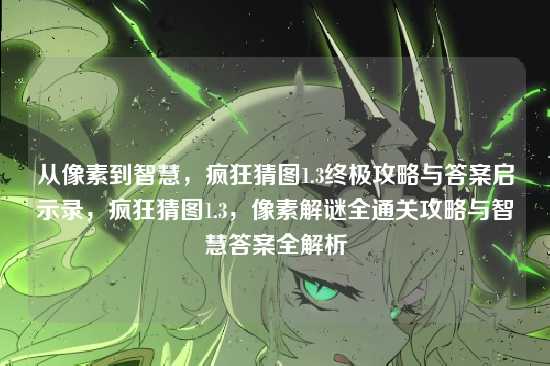 从像素到智慧,疯狂猜图1.3终极攻略与答案启示录,疯狂猜图1.3,像素解谜全通关攻略与智慧答案全解析