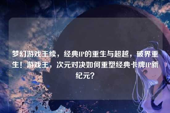 梦幻游戏王续,经典IP的重生与超越,破界重生!游戏王,次元对决如何重塑经典卡牌IP新纪元?