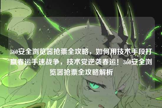 360安全浏览器抢票全攻略,如何用技术手段打赢春运手速战争,技术党逆袭春运!360安全浏览器抢票全攻略解析
