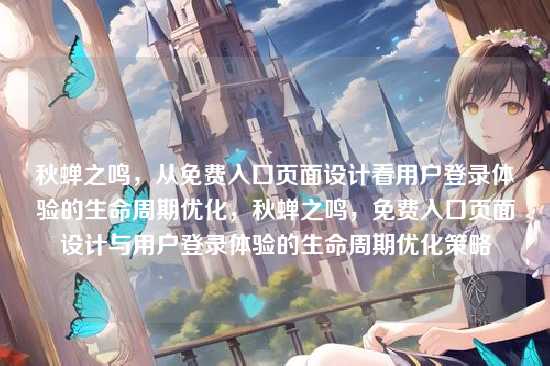 秋蝉之鸣，从免费入口页面设计看用户登录体验的生命周期优化，秋蝉之鸣，免费入口页面设计与用户登录体验的生命周期优化策略
