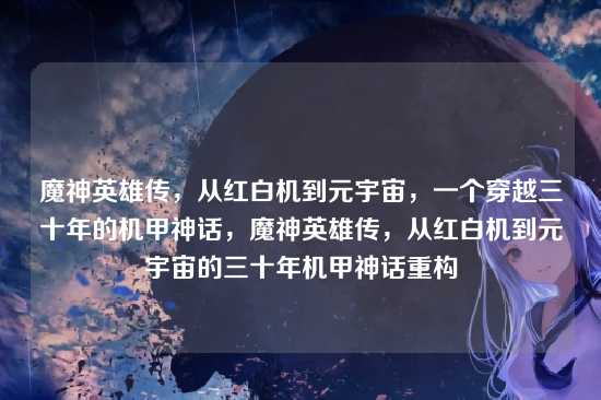 魔神英雄传,从红白机到元宇宙,一个穿越三十年的机甲神话,魔神英雄传,从红白机到元宇宙的三十年机甲神话重构