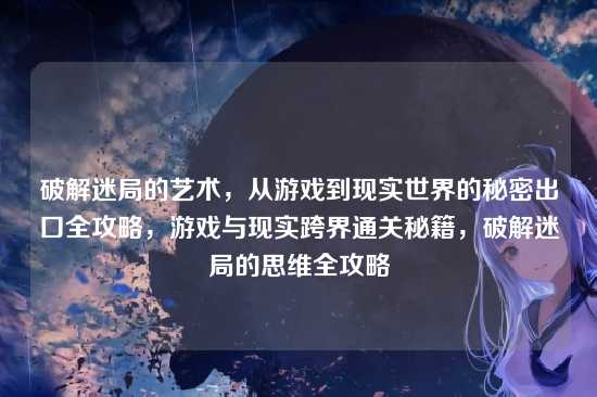 破解迷局的艺术,从游戏到现实世界的秘密出口全攻略,游戏与现实跨界通关秘籍,破解迷局的思维全攻略