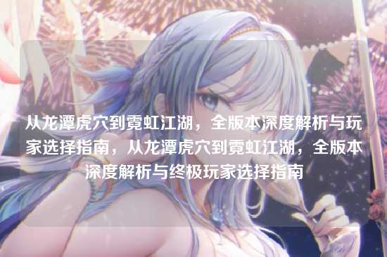 从龙潭虎穴到霓虹江湖,全版本深度解析与玩家选择指南,从龙潭虎穴到霓虹江湖,全版本深度解析与终极玩家选择指南