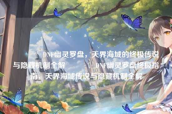 ?DNF幽灵罗盘,天界海域的终极传说与隐藏机制全解?DNF幽灵罗盘终极指南,天界海域传说与隐藏机制全解