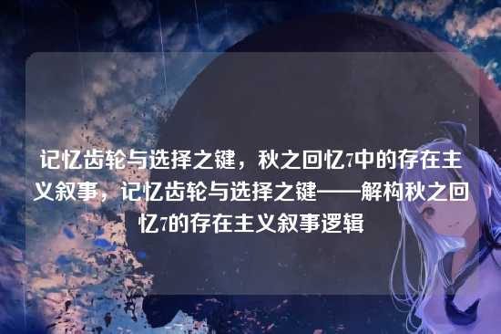 记忆齿轮与选择之键,秋之回忆7中的存在主义叙事,记忆齿轮与选择之键——解构秋之回忆7的存在主义叙事逻辑