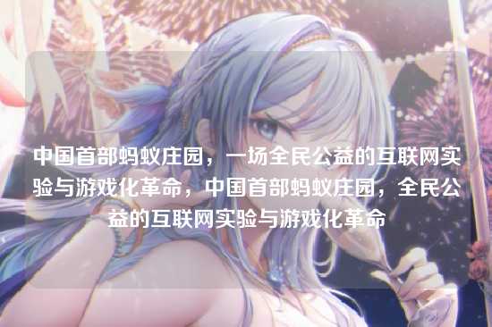 中国首部蚂蚁庄园,一场全民公益的互联网实验与游戏化革命,中国首部蚂蚁庄园,全民公益的互联网实验与游戏化革命