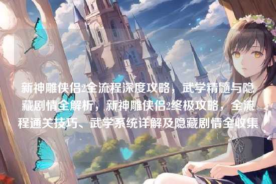 新神雕侠侣2全流程深度攻略,武学精髓与隐藏剧情全解析,新神雕侠侣2终极攻略,全流程通关技巧、武学系统详解及隐藏剧情全收集