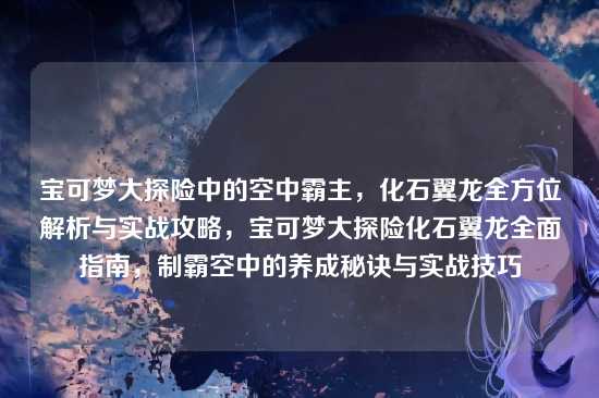 宝可梦大探险中的空中霸主,化石翼龙全方位解析与实战攻略,宝可梦大探险化石翼龙全面指南,制霸空中的养成秘诀与实战技巧