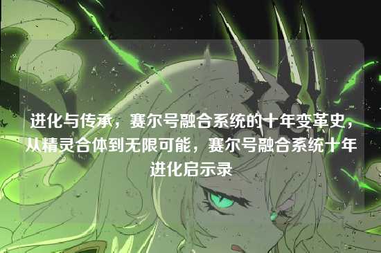 进化与传承,赛尔号融合系统的十年变革史,从精灵合体到无限可能,赛尔号融合系统十年进化启示录