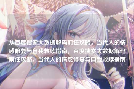 从百度搜索大数据解码前任攻略,当代人的情感修复与自我救赎指南,百度搜索大数据解码前任攻略,当代人的情感修复与自我救赎指南
