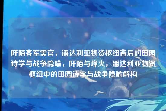 阡陌客军需官,潘达利亚物资枢纽背后的田园诗学与战争隐喻,阡陌与烽火,潘达利亚物资枢纽中的田园诗学与战争隐喻解构