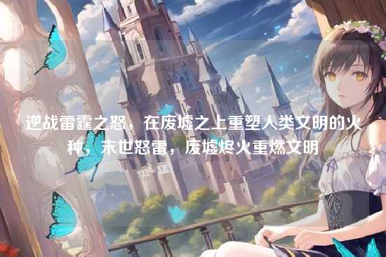 逆战雷霆之怒,在废墟之上重塑人类文明的火种,末世怒雷,废墟烬火重燃文明