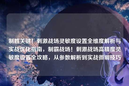 制胜关键!刺激战场灵敏度设置全维度解析与实战优化指南,制霸战场!刺激战场高精度灵敏度设置全攻略,从参数解析到实战微调技巧