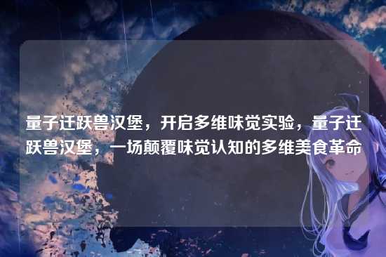 量子迁跃兽汉堡,开启多维味觉实验,量子迁跃兽汉堡,一场颠覆味觉认知的多维美食革命