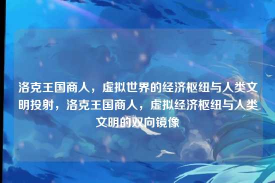 洛克王国商人,虚拟世界的经济枢纽与人类文明投射,洛克王国商人,虚拟经济枢纽与人类文明的双向镜像