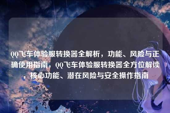 QQ飞车体验服转换器全解析,功能、风险与正确使用指南,QQ飞车体验服转换器全方位解读,核心功能、潜在风险与安全操作指南